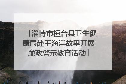 淄博市桓台县卫生健康局赴王渔洋故里开展廉政警示教育活动