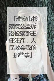 淮安市检察院公益诉讼检察部主任汪彦：人民教会我的那些事