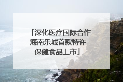 深化医疗国际合作 海南乐城首款特许保健食品上市