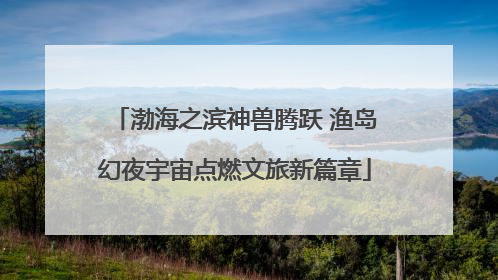 渤海之滨神兽腾跃 渔岛幻夜宇宙点燃文旅新篇章
