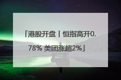 港股开盘丨恒指高开0.78% 美团涨超2%