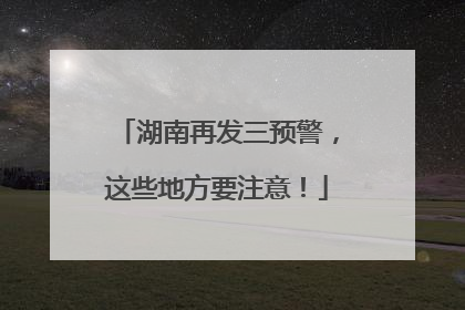 湖南再发三预警，这些地方要注意！