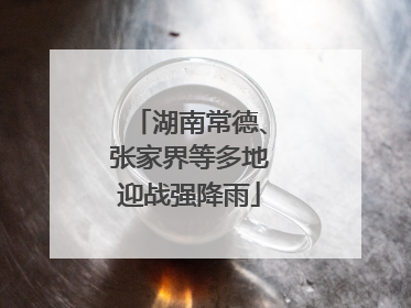 湖南常德、张家界等多地迎战强降雨