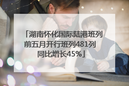 湖南怀化国际陆港班列前五月开行班列481列 同比增长45%