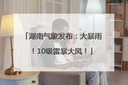 湖南气象发布：大暴雨！10级雷暴大风！