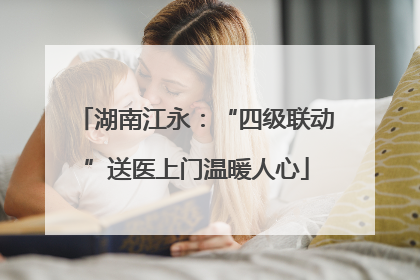 湖南江永：“四级联动”送医上门温暖人心