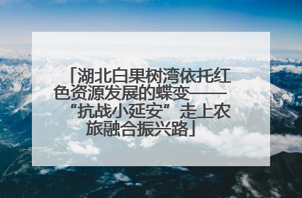 湖北白果树湾依托红色资源发展的蝶变——“抗战小延安”走上农旅融合振兴路
