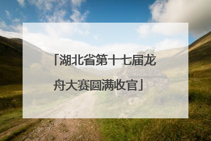 湖北省第十七届龙舟大赛圆满收官