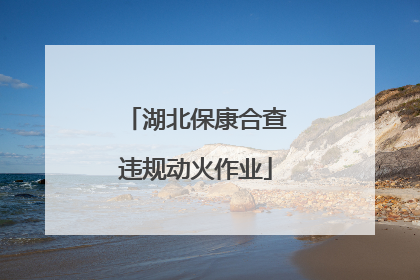 湖北保康合查违规动火作业