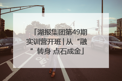 湖报集团第49期实训营开班│从“融”转身 点石成金