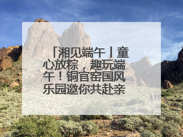 湘见端午丨童心放粽，趣玩端午！铜官窑国风乐园邀你共赴亲子文化盛宴
