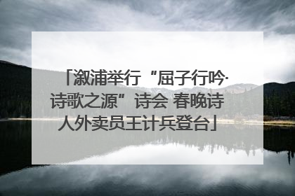 溆浦举行“屈子行吟·诗歌之源”诗会 春晚诗人外卖员王计兵登台