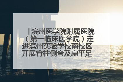 滨州医学院附属医院（第一临床医学院）走进滨州实验学校南校区开展脊柱侧弯及扁平足公益筛查活动