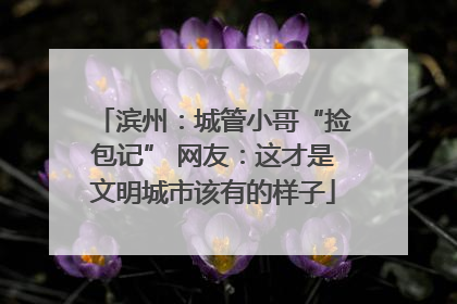 滨州：城管小哥“捡包记” 网友：这才是文明城市该有的样子