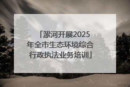 漯河开展2025年全市生态环境综合行政执法业务培训
