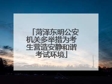 菏泽东明公安机关多举措为考生营造安静和谐考试环境