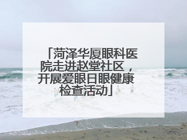 菏泽华厦眼科医院走进赵堂社区，开展爱眼日眼健康检查活动