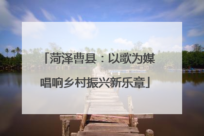 菏泽曹县：以歌为媒 唱响乡村振兴新乐章