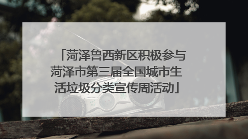 菏泽鲁西新区积极参与菏泽市第三届全国城市生活垃圾分类宣传周活动