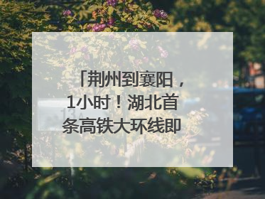 荆州到襄阳，1小时！湖北首条高铁大环线即将“画圆”