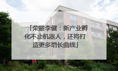 荣耀李健：新产业孵化不止机器人，还将打造更多增长曲线