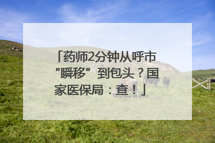 药师2分钟从呼市“瞬移”到包头？国家医保局：查！