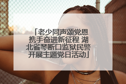 老少同声颂党恩 携手奋进新征程 湖北省琴断口监狱民警开展主题党日活动