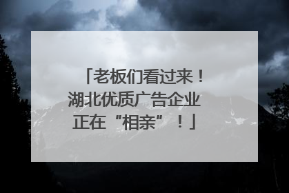 老板们看过来！湖北优质广告企业正在“相亲”！