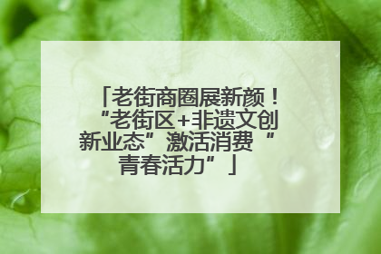 老街商圈展新颜！“老街区+非遗文创新业态”激活消费“青春活力”