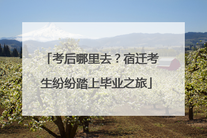 考后哪里去？宿迁考生纷纷踏上毕业之旅
