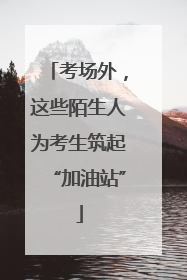 考场外，这些陌生人为考生筑起“加油站”
