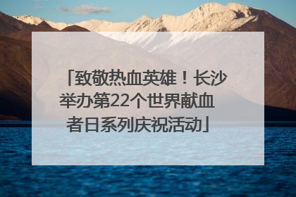 致敬热血英雄！长沙举办第22个世界献血者日系列庆祝活动