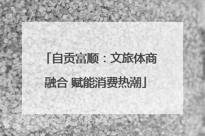 自贡富顺：文旅体商融合 赋能消费热潮