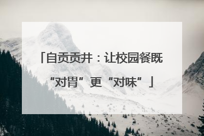 自贡贡井：让校园餐既“对胃”更“对味”