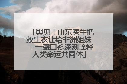 舆见丨山东医生把救生衣让给非洲姐妹：一袭白衫深刻诠释人类命运共同体