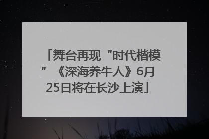 舞台再现“时代楷模”《深海养牛人》6月25日将在长沙上演
