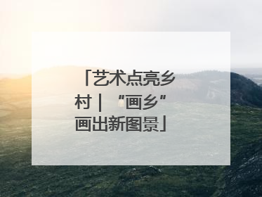 艺术点亮乡村｜“画乡”画出新图景