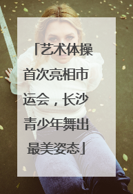 艺术体操首次亮相市运会，长沙青少年舞出最美姿态