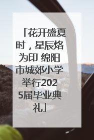 花开盛夏时，星辰烙为印 绵阳市城郊小学举行2025届毕业典礼