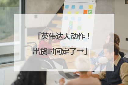 英伟达大动作！出货时间定了→