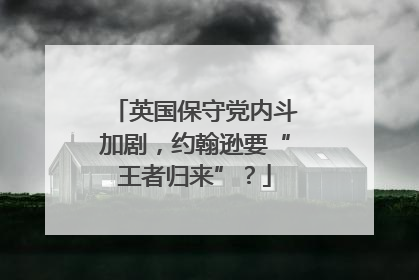 英国保守党内斗加剧，约翰逊要“王者归来”？