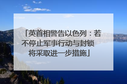 英首相警告以色列：若不停止军事行动与封锁 将采取进一步措施