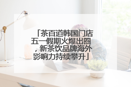 茶百道韩国门店五一假期火爆出圈，新茶饮品牌海外影响力持续攀升
