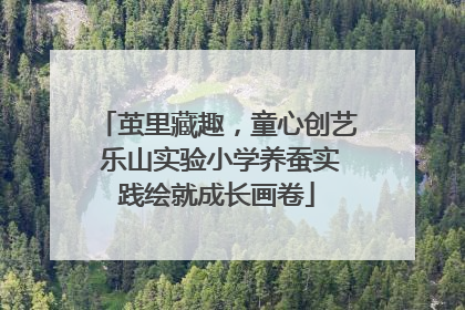 茧里藏趣，童心创艺 乐山实验小学养蚕实践绘就成长画卷