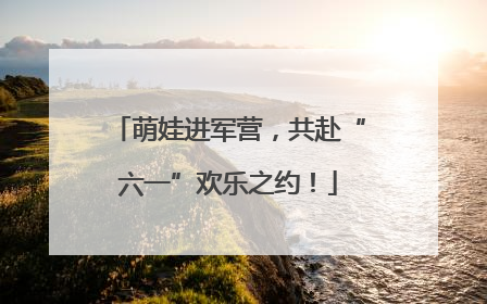 萌娃进军营，共赴“六一”欢乐之约！