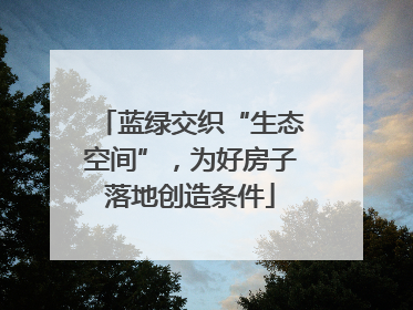 蓝绿交织“生态空间”，为好房子落地创造条件