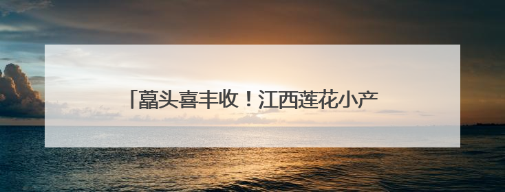藠头喜丰收！江西莲花小产业撬动乡村振兴“大发展”