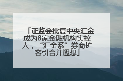 证监会批复中央汇金成为8家金融机构实控人，“汇金系”券商扩容引合并遐想