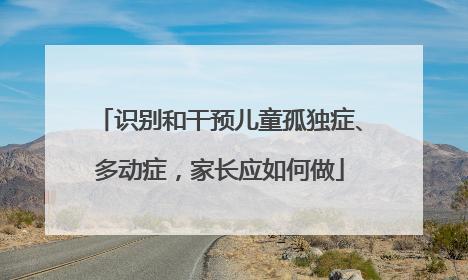 识别和干预儿童孤独症、多动症，家长应如何做