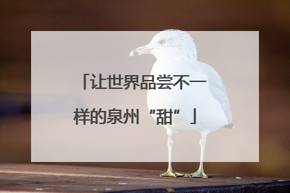 让世界品尝不一样的泉州“甜”